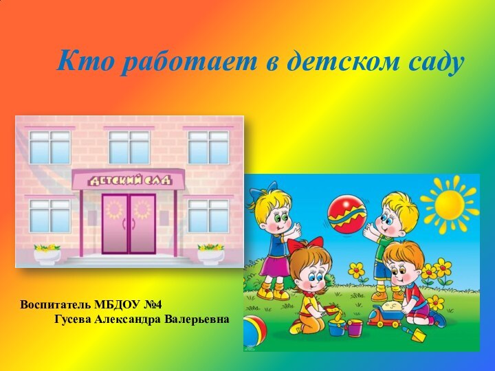 Кто работает в детском садуВоспитатель МБДОУ №4      Гусева Александра Валерьевна