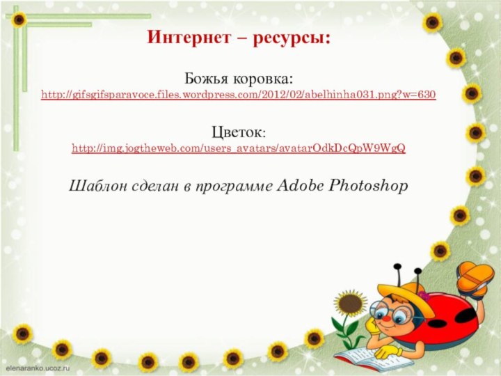 Интернет – ресурсы:Божья коровка:http://gifsgifsparavoce.files.wordpress.com/2012/02/abelhinha031.png?w=630 Цветок: http://img.jogtheweb.com/users_avatars/avatarOdkDcQpW9WgQ Шаблон сделан в программе Adobe Photoshop