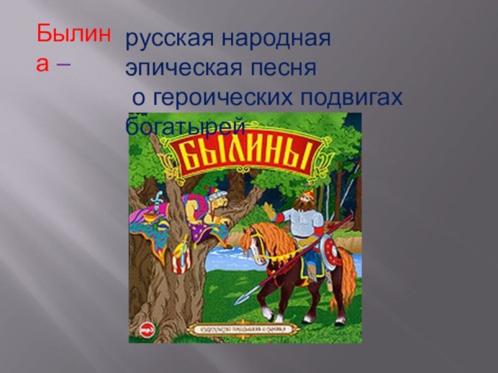 Былина – русская народная эпическая песня о героических подвигах богатырей