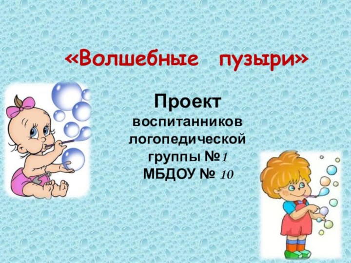 «Волшебные пузыри»Проектвоспитанников логопедической группы №1 МБДОУ № 10
