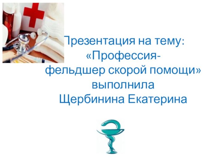 Презентация на тему: «Профессия- фельдшер скорой помощи» выполнила  Щербинина Екатерина