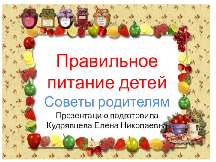 Правильное питание детейСоветы родителямПрезентацию подготовила Кудрявцева Елена Николаевна