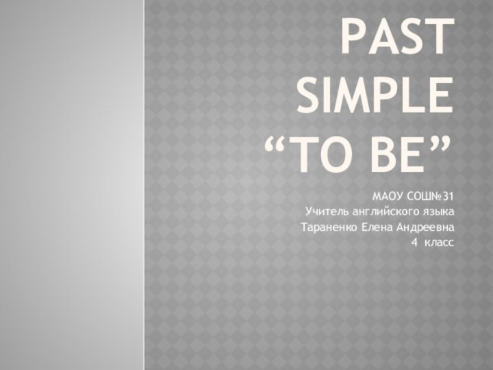 Past Simple “to be”МАОУ СОШ№31Учитель английского языкаТараненко Елена Андреевна4 класс