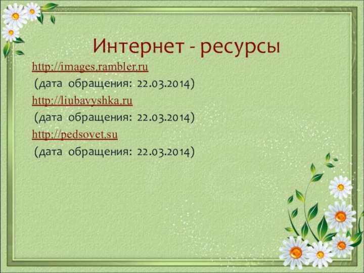 Интернет - ресурсыhttp://images.rambler.ru (дата обращения: 22.03.2014) http://liubavyshka.ru (дата обращения: 22.03.2014) http://pedsovet.su (дата обращения: 22.03.2014)