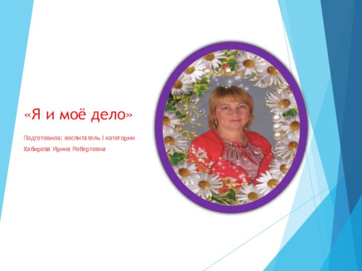 «Я и моё дело»Подготовила: воспитатель I категорииХабирова Ирина Робертовна