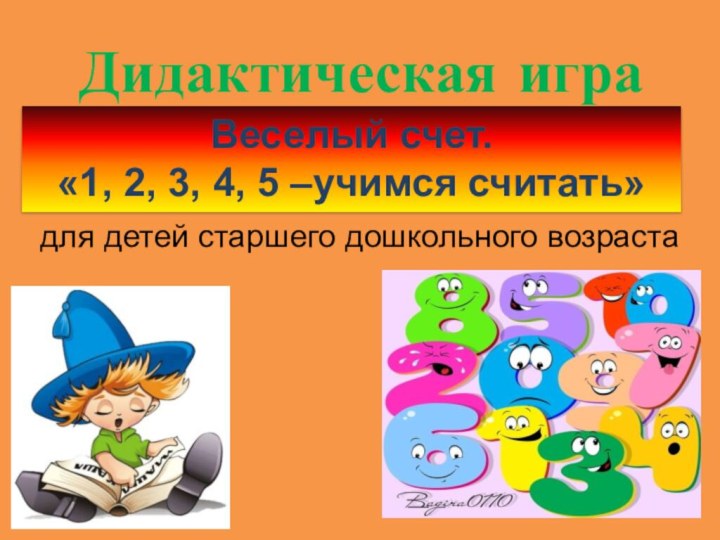 Веселый счет.«1, 2, 3, 4, 5 –учимся считать»для детей старшего дошкольного возрастаДидактическая игра