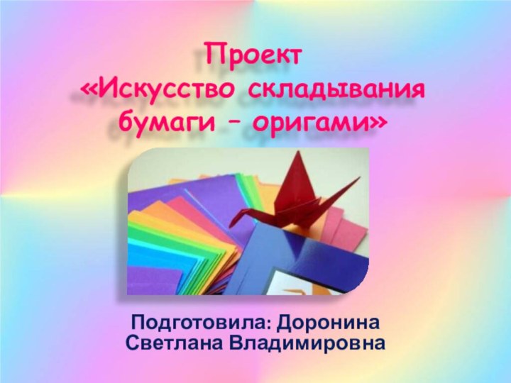 Проект  «Искусство складывания бумаги – оригами» Подготовила: Доронина Светлана Владимировна
