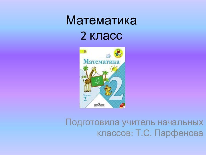 Математика 2 классПодготовила учитель начальных классов: Т.С. Парфенова