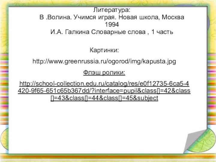 Картинки:http://www.greenrussia.ru/ogorod/img/kapusta.jpg Флэш ролики:http://school-collection.edu.ru/catalog/res/e0f12735-6ca5-4420-9f65-651c65b367dd/?interface=pupil&class[]=42&class[]=43&class[]=44&class[]=45&subject