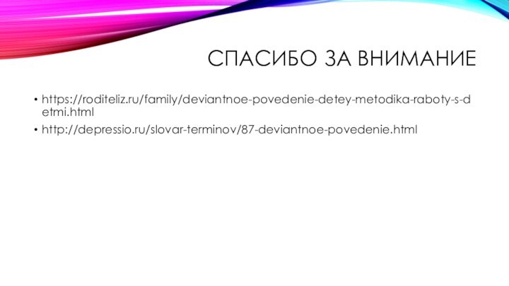 Спасибо за вниманиеhttps://roditeliz.ru/family/deviantnoe-povedenie-detey-metodika-raboty-s-detmi.htmlhttp://depressio.ru/slovar-terminov/87-deviantnoe-povedenie.html