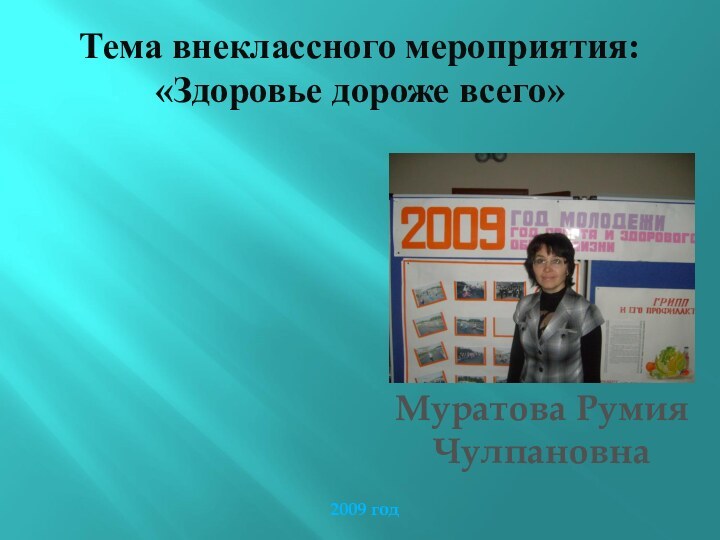 Муратова Румия Чулпановна2009 годТема внеклассного мероприятия: «Здоровье дороже всего»