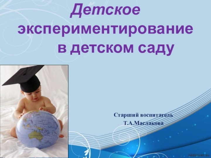 Детское      экспериментирование     в детском садуСтарший воспитатель Т.А.Маслакова