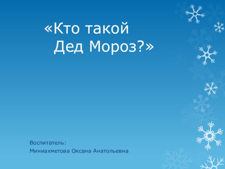 «Кто такой      Дед Мороз?» Воспитатель:Миниахметова Оксана Анатольевна