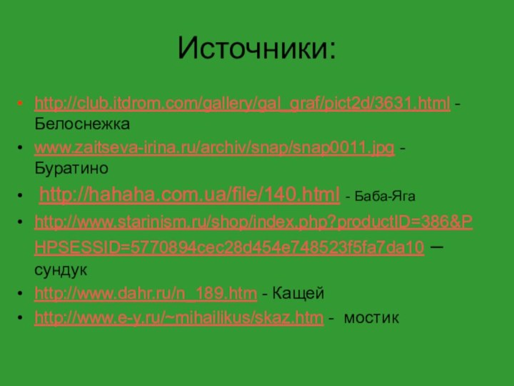 Источники:http://club.itdrom.com/gallery/gal_graf/pict2d/3631.html - Белоснежкаwww.zaitseva-irina.ru/archiv/snap/snap0011.jpg - Буратино http://hahaha.com.ua/file/140.html - Баба-Ягаhttp://www.starinism.ru/shop/index.php?productID=386&PHPSESSID=5770894cec28d454e748523f5fa7da10 – сундукhttp://www.dahr.ru/n_189.htm - Кащейhttp://www.e-y.ru/~mihailikus/skaz.htm - мостик