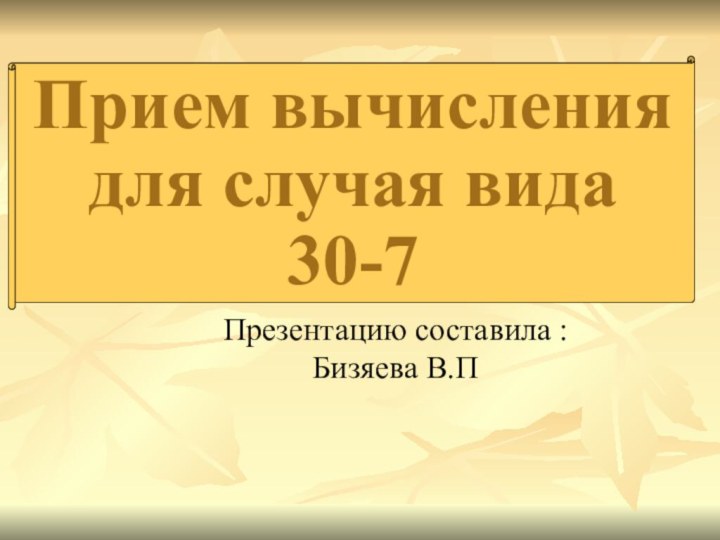 Презентацию составила : Бизяева В.ППрием вычисления  для случая вида 30-7