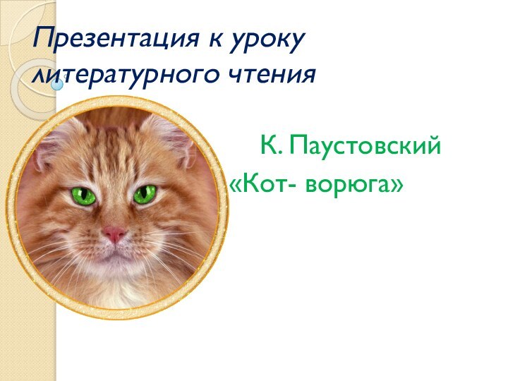 Презентация к уроку литературного чтения   К. Паустовский«Кот- ворюга»
