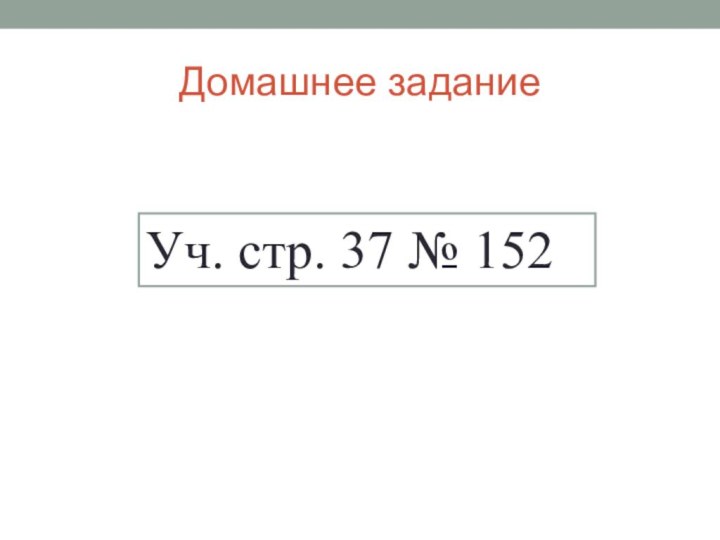 Домашнее заданиеУч. стр. 37 № 152