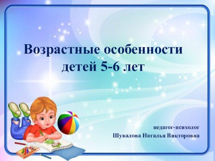 педагог-психологШувалова Наталья ВикторовнаВозрастные особенности детей 5-6 лет