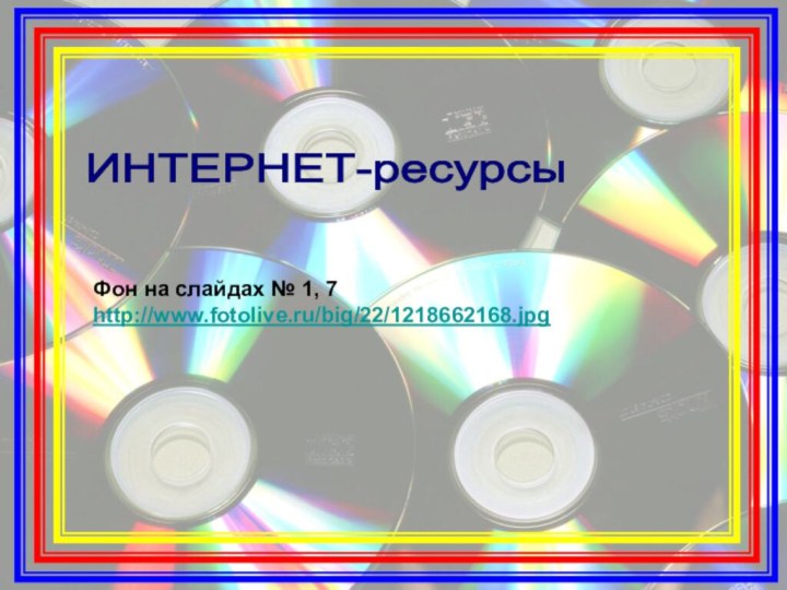 ИНТЕРНЕТ-ресурсы Фон на слайдах № 1, 7 http://www.fotolive.ru/big/22/1218662168.jpg