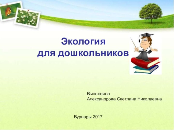 Экология для дошкольниковВыполнила Александрова Светлана НиколаевнаВурнары 2017