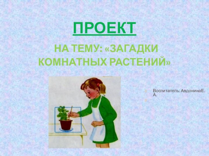 Проект На тему: «Загадки комнатных растений»Воспитатель: АвдонинаЕ.А.