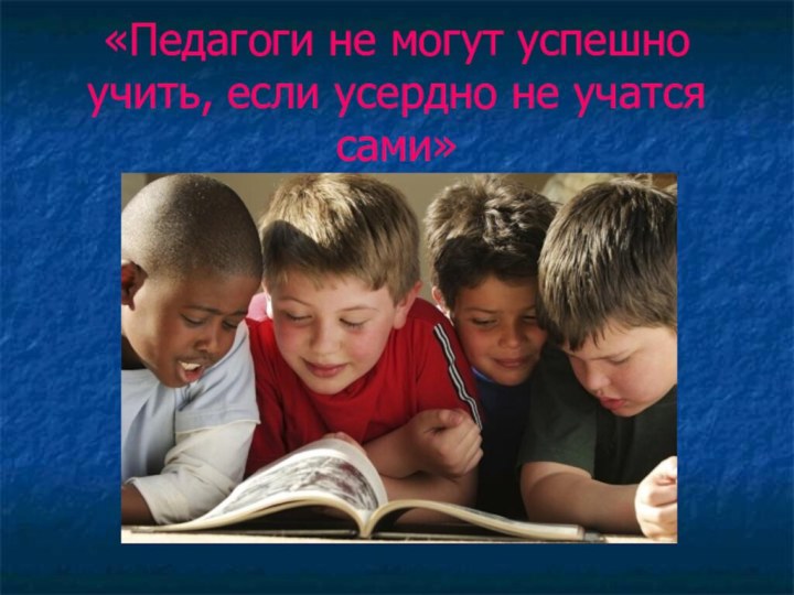 «Педагоги не могут успешно учить, если усердно не учатся сами»