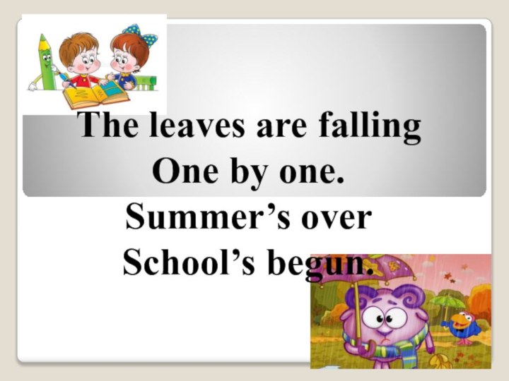 The leaves are falling One by one. Summer’s over School’s begun.