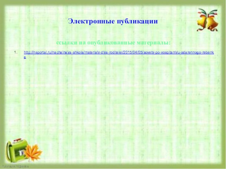 Электронные публикацииссылки на опубликованные материалы:http://nsportal.ru/nachalnaya-shkola/materialy-dlya-roditelei/2015/04/05/sovety-po-vospitaniyu-odarennogo-rebenka