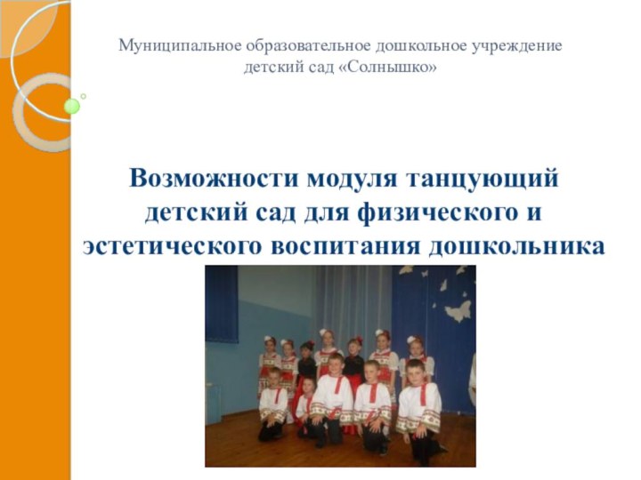 Муниципальное образовательное дошкольное учреждение  детский сад «Солнышко»Возможности модуля танцующий детский сад