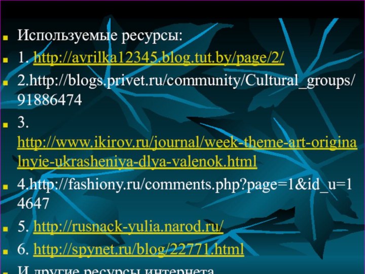 Используемые ресурсы:1. http://avrilka12345.blog.tut.by/page/2/2.http://blogs.privet.ru/community/Cultural_groups/918864743. http://www.ikirov.ru/journal/week-theme-art-originalnyie-ukrasheniya-dlya-valenok.html4.http://fashiony.ru/comments.php?page=1&id_u=146475. http://rusnack-yulia.narod.ru/6. http://spynet.ru/blog/22771.htmlИ другие ресурсы интернета