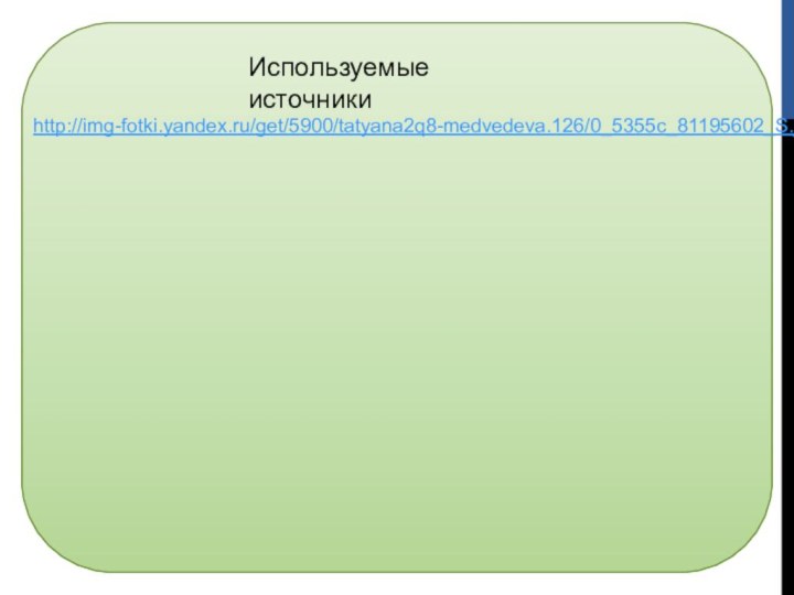 http://img-fotki.yandex.ru/get/5900/tatyana2q8-medvedeva.126/0_5355c_81195602_S.jpgИспользуемые источники