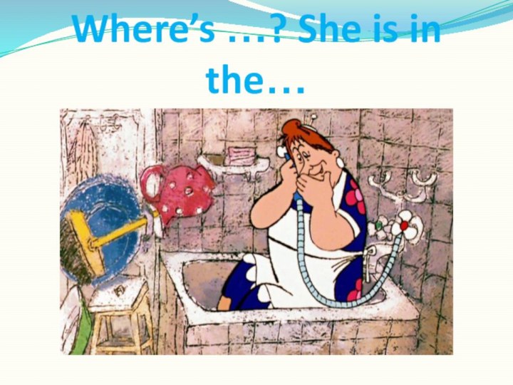 Where’s …? She is in the…