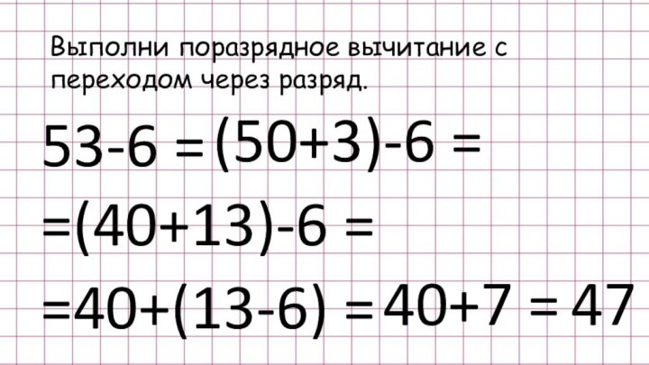 Выполни поразрядное вычитание с переходом через разряд.53-6 = (50+3)-6 ==(40+13)-6 ==40+(13-6) =40+7 =47