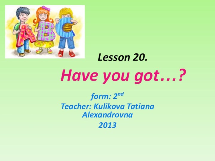 Lesson 20.  Have you got…?form: 2ndTeacher: Kulikova Tatiana Alexandrovna2013