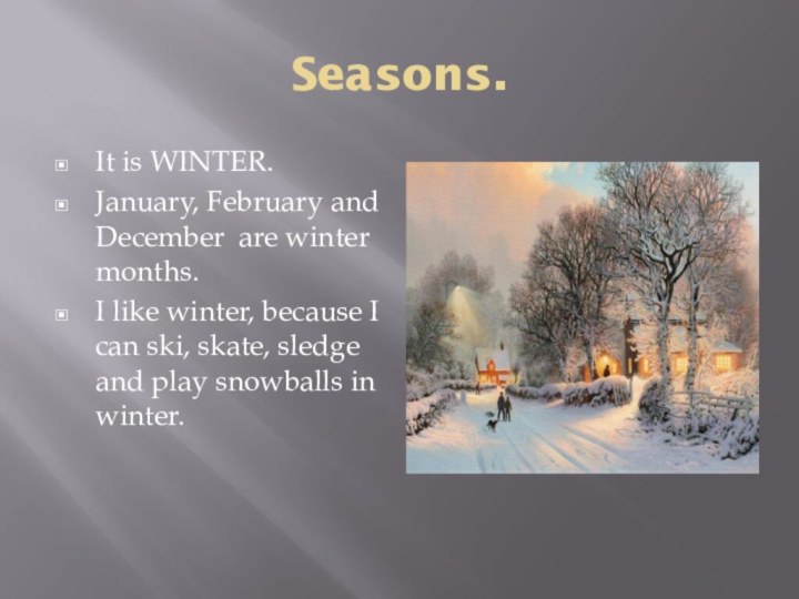 Seasons.It is WINTER.January, February and December are winter months.I like winter, because