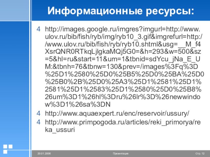 Информационные ресурсы:http://images.google.ru/imgres?imgurl=http://www.ulov.ru/bib/fish/ryb/img/ryb10_3.gif&imgrefurl=http://www.ulov.ru/bib/fish/ryb/ryb10.shtml&usg=__M_f4XsrQNR0RTkqLjlgkaMQj5G0=&h=293&w=500&sz=5&hl=ru&start=11&um=1&tbnid=sdYcu_jNa_E_UM:&tbnh=76&tbnw=130&prev=/images%3Fq%3D%25D1%2580%25D0%25B5%25D0%25BA%25D0%25B0%2B%25D0%25A3%25D1%2581%25D1%2581%25D1%2583%25D1%2580%25D0%25B8%26um%3D1%26hl%3Dru%26lr%3D%26newwindow%3D1%26sa%3DN http://www.aquaexpert.ru/enc/reservoir/ussury/http://www.primpogoda.ru/articles/reki_primorya/reka_ussuri