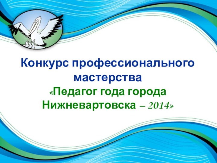 Конкурс профессионального мастерства«Педагог года города Нижневартовска – 2014»