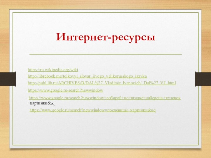 Интернет-ресурсыhttps://ru.wikipedia.org/wikihttp://librebook.me/tolkovyi_slovar_jivogo_velikorusskogo_iazykahttp://publ.lib.ru/ARCHIVES/D/DAL%27_Vladimir_Ivanovich/_Dal%27_V.I..htmlhttps://www.google.ru/search?newwindow  https://www.google.ru/search?newwindow=собирай+по+ягодке+наберешь+кузовок  +картинки&oqhttps://www.google.ru/search?newwindow=пословицы+картинки&oq