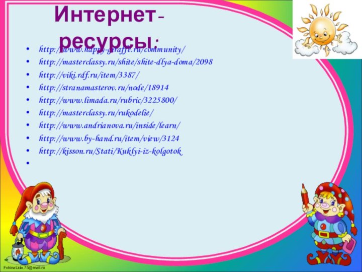 http://www.happy-giraffe.ru/community/http://masterclassy.ru/shite/shite-dlya-doma/2098 http://viki.rdf.ru/item/3387/http://stranamasterov.ru/node/18914http://www.limada.ru/rubric/3225800/http://masterclassy.ru/rukodelie/http://www.andrianova.ru/inside/learn/http://www.by-hand.ru/item/view/3124http://kisson.ru/Stati/Kuklyi-iz-kolgotok	Интернет-ресурсы: