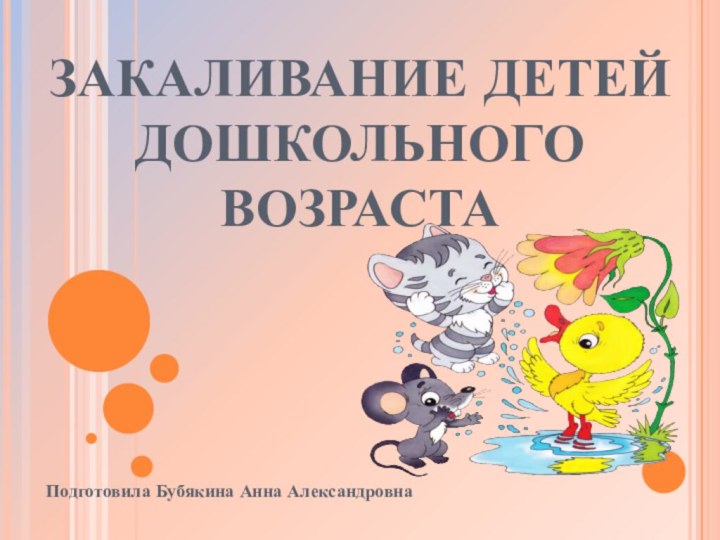 ЗАКАЛИВАНИЕ ДЕТЕЙ  ДОШКОЛЬНОГО ВОЗРАСТАПодготовила Бубякина Анна Александровна