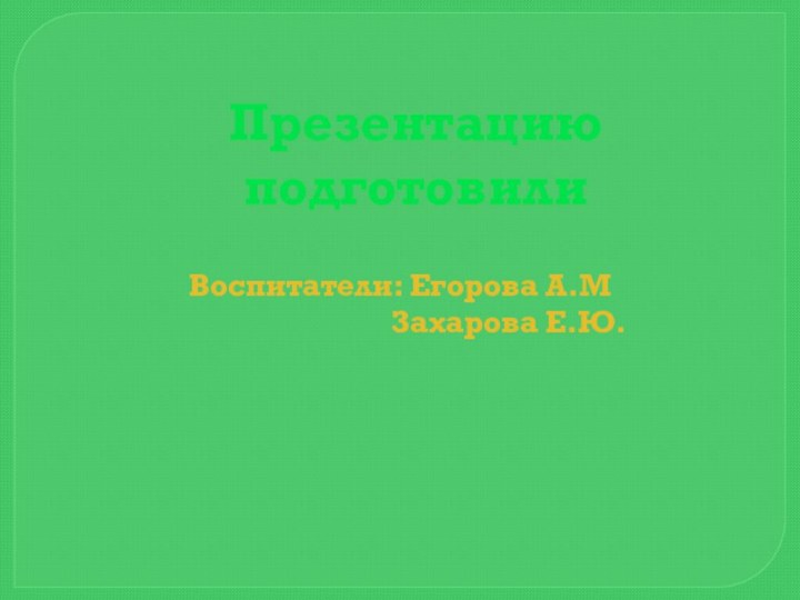 Презентацию подготовилиВоспитатели: Егорова А.М