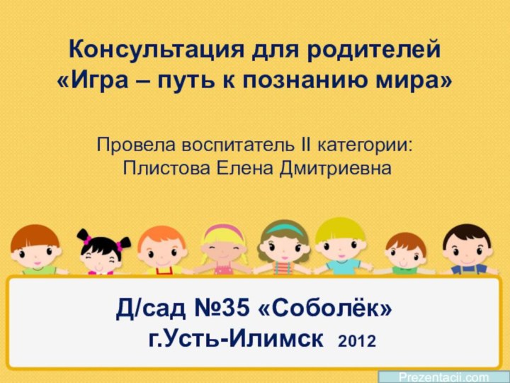 Prezentacii.comКонсультация для родителей «Игра – путь к познанию мира»   Провела