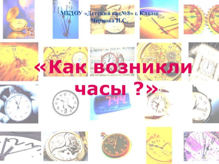 МБДОУ «Детский сад№8» г. Канаш Чернова Н.С. «Как возникли часы ?»