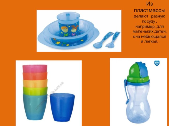 Из пластмассы делают  разную посуду , например, для маленьких детей, она небьющаяся и легкая.