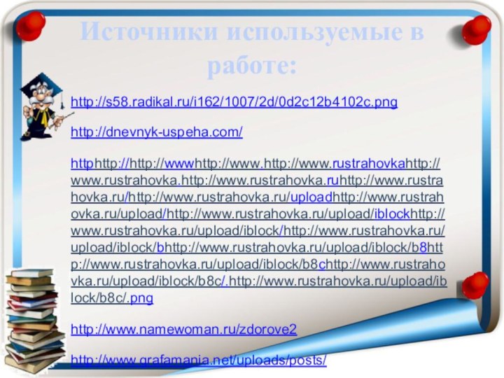 Источники используемые в работе:http://s58.radikal.ru/i162/1007/2d/0d2c12b4102c.png http://dnevnyk-uspeha.com/httphttp://http://wwwhttp://www.http://www.rustrahovkahttp://www.rustrahovka.http://www.rustrahovka.ruhttp://www.rustrahovka.ru/http://www.rustrahovka.ru/uploadhttp://www.rustrahovka.ru/upload/http://www.rustrahovka.ru/upload/iblockhttp://www.rustrahovka.ru/upload/iblock/http://www.rustrahovka.ru/upload/iblock/bhttp://www.rustrahovka.ru/upload/iblock/b8http://www.rustrahovka.ru/upload/iblock/b8chttp://www.rustrahovka.ru/upload/iblock/b8c/.http://www.rustrahovka.ru/upload/iblock/b8c/.pnghttp://www.namewoman.ru/zdorove2 http://www.grafamania.net/uploads/posts/ https://eva.ru/articles/3951 http://intoclassics.net/_nw/175/s49938722.jpg