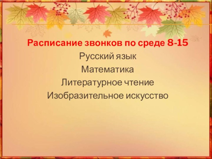 Расписание звонков по среде 8-15Русский языкМатематикаЛитературное чтениеИзобразительное искусство