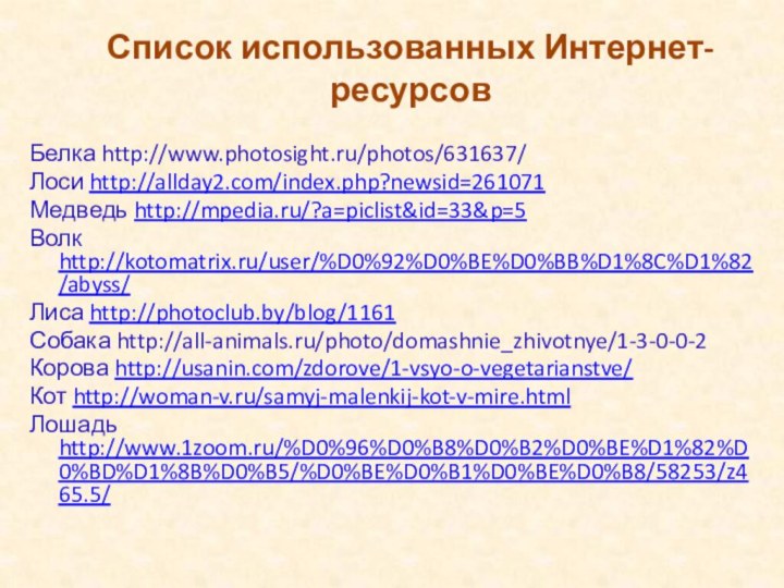 Список использованных Интернет- ресурсовБелка http://www.photosight.ru/photos/631637/ Лоси http://allday2.com/index.php?newsid=261071Медведь http://mpedia.ru/?a=piclist&id=33&p=5Волк http://kotomatrix.ru/user/%D0%92%D0%BE%D0%BB%D1%8C%D1%82/abyss/Лиса http://photoclub.by/blog/1161Собака http://all-animals.ru/photo/domashnie_zhivotnye/1-3-0-0-2Корова http://usanin.com/zdorove/1-vsyo-o-vegetarianstve/Кот http://woman-v.ru/samyj-malenkij-kot-v-mire.htmlЛошадь http://www.1zoom.ru/%D0%96%D0%B8%D0%B2%D0%BE%D1%82%D0%BD%D1%8B%D0%B5/%D0%BE%D0%B1%D0%BE%D0%B8/58253/z465.5/
