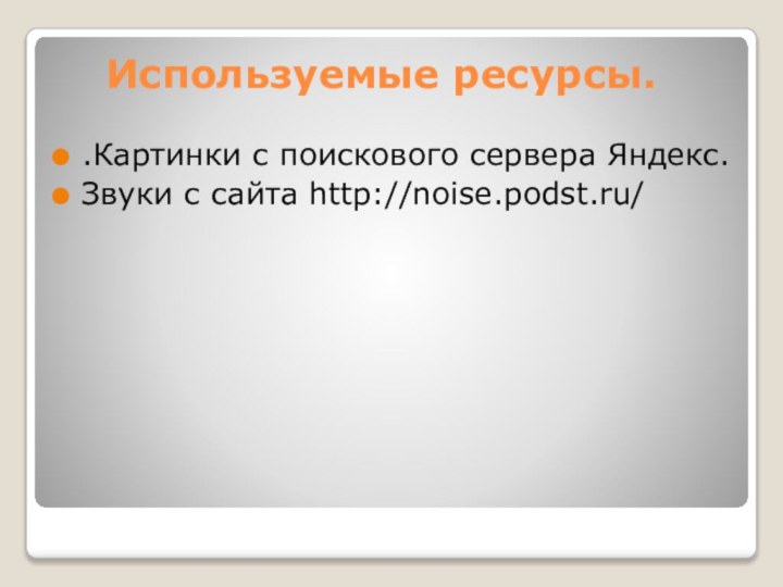 Используемые ресурсы..Картинки с поискового сервера Яндекс.Звуки с сайта http://noise.podst.ru/