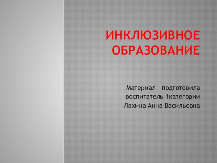 Инклюзивное образованиеМатериал  подготовилавоспитатель 1категорииЛахина Анна Васильевна