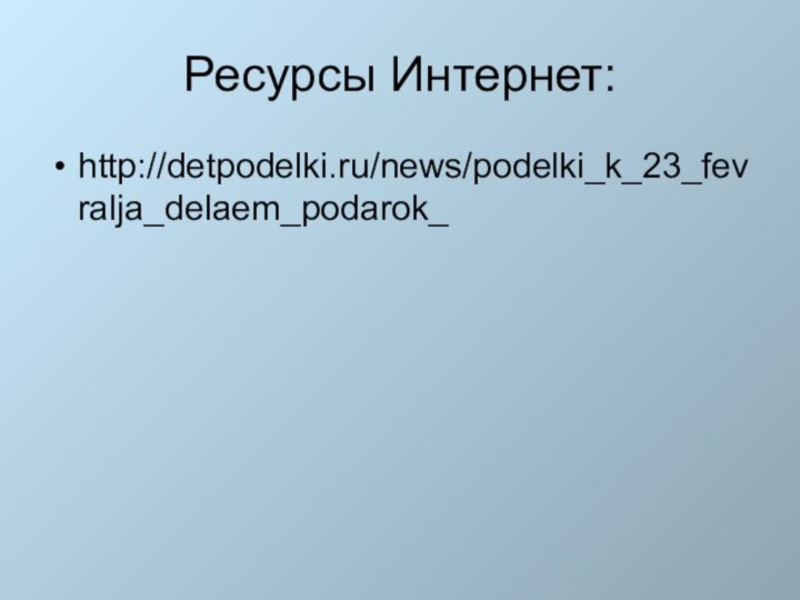 Ресурсы Интернет:http://detpodelki.ru/news/podelki_k_23_fevralja_delaem_podarok_